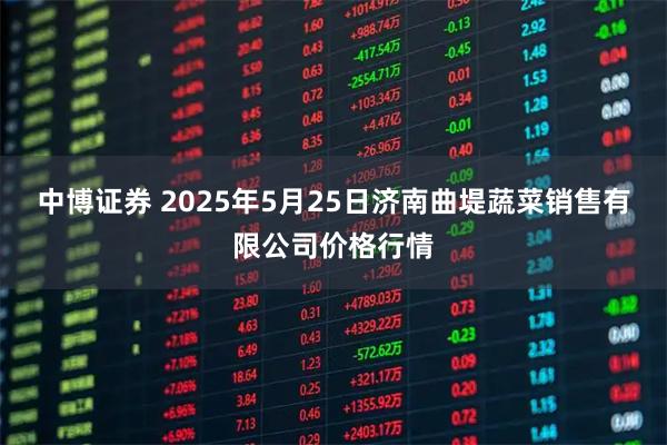 中博证券 2025年5月25日济南曲堤蔬菜销售有限公司价格行情