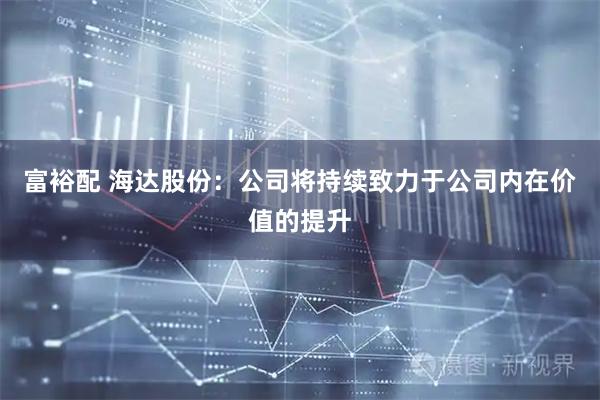 富裕配 海达股份：公司将持续致力于公司内在价值的提升
