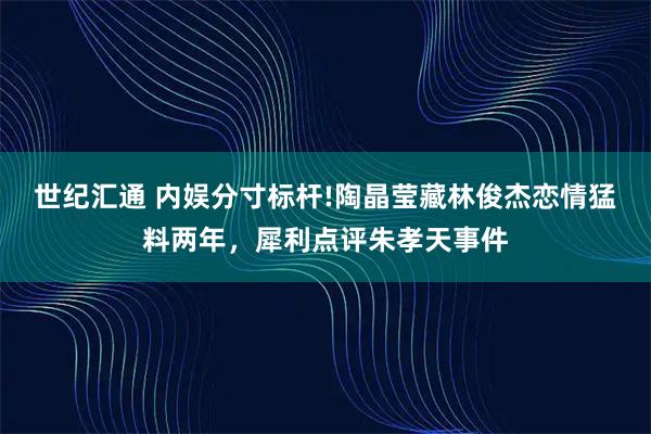 世纪汇通 内娱分寸标杆!陶晶莹藏林俊杰恋情猛料两年，犀利点评朱孝天事件