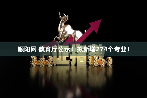 顺阳网 教育厅公示！拟新增274个专业！