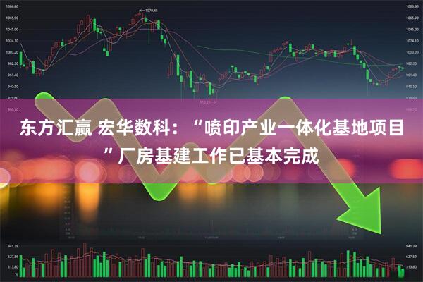 东方汇赢 宏华数科：“喷印产业一体化基地项目”厂房基建工作已基本完成