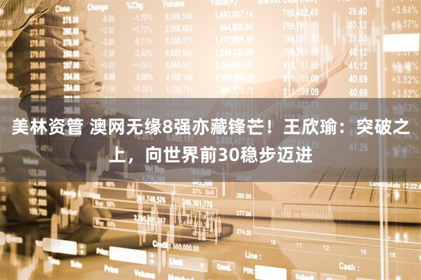 美林资管 澳网无缘8强亦藏锋芒！王欣瑜：突破之上，向世界前30稳步迈进