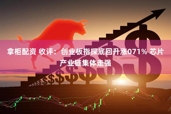 拿柜配资 收评：创业板指探底回升涨071% 芯片产业链集体走强
