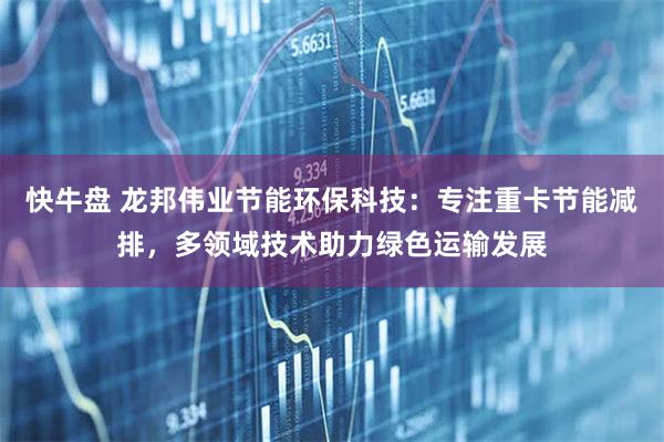 快牛盘 龙邦伟业节能环保科技：专注重卡节能减排，多领域技术助力绿色运输发展