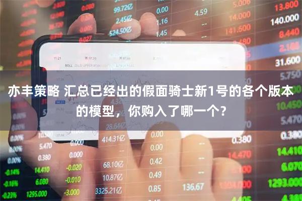 亦丰策略 汇总已经出的假面骑士新1号的各个版本的模型，你购入了哪一个？