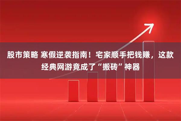 股市策略 寒假逆袭指南！宅家顺手把钱赚，这款经典网游竟成了“搬砖”神器