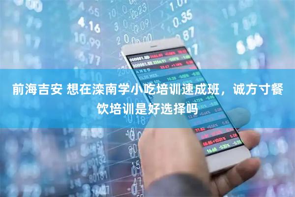 前海吉安 想在滦南学小吃培训速成班，诚方寸餐饮培训是好选择吗