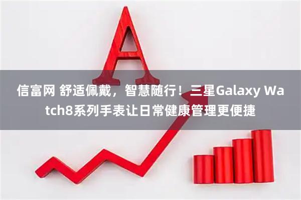 信富网 舒适佩戴，智慧随行！三星Galaxy Watch8系列手表让日常健康管理更便捷
