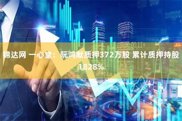 锦达网 一心堂：阮鸿献质押372万股 累计质押持股1828%