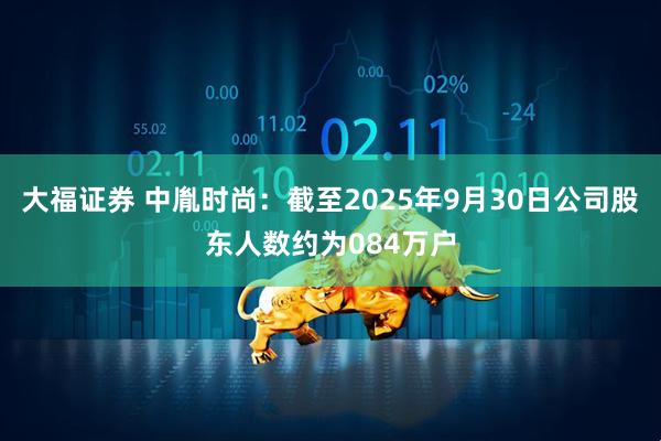大福证券 中胤时尚：截至2025年9月30日公司股东人数约为084万户