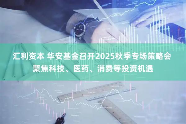 汇利资本 华安基金召开2025秋季专场策略会 聚焦科技、医药、消费等投资机遇