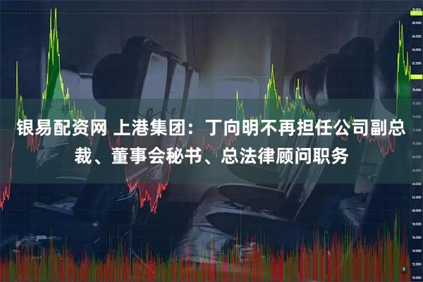 银易配资网 上港集团：丁向明不再担任公司副总裁、董事会秘书、总法律顾问职务