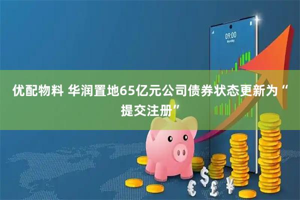 优配物料 华润置地65亿元公司债券状态更新为“提交注册”