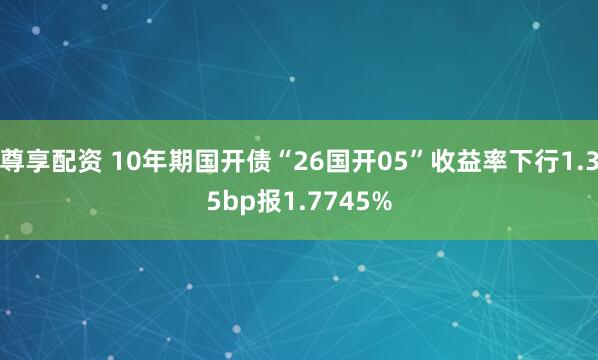 尊享配资 10年期国开债“26国开05”收益率下行1.35bp报1.7745%